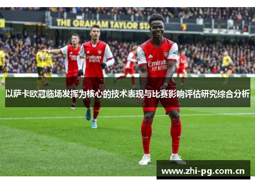 以萨卡欧冠临场发挥为核心的技术表现与比赛影响评估研究综合分析 以萨卡欧冠临场发挥为核心的技术表现与比赛影响评估研究综合分析